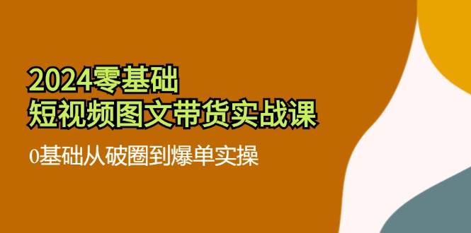 （11878期）2024零基础·短视频图文带货实战课：0基础从破圈到爆单实操（35节课）插图