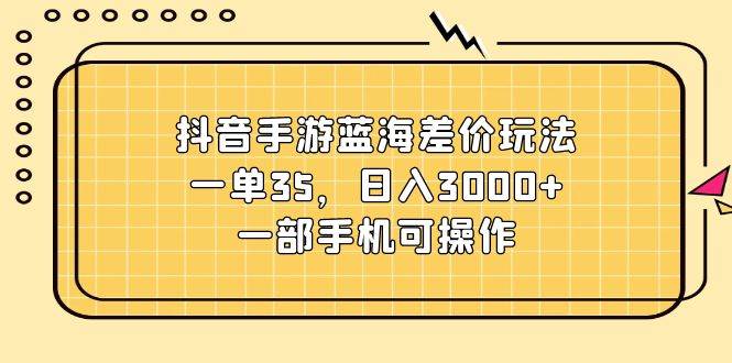 （11467期）抖音手游蓝海差价玩法，一单35，日入3000+，一部手机可操作插图