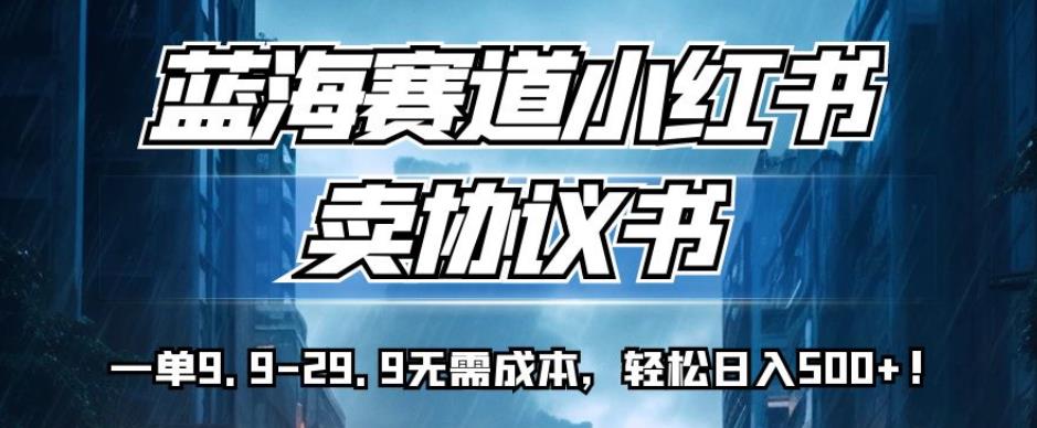 蓝海赛道小红书卖协议书，一单9.9-29.9无需成本，轻松日入500+!【揭秘】插图