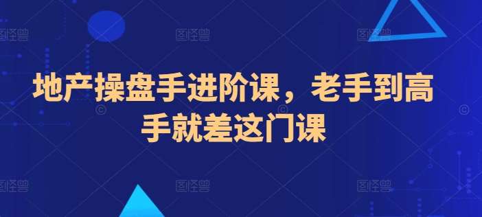 地产操盘手进阶课，老手到高手就差这门课插图