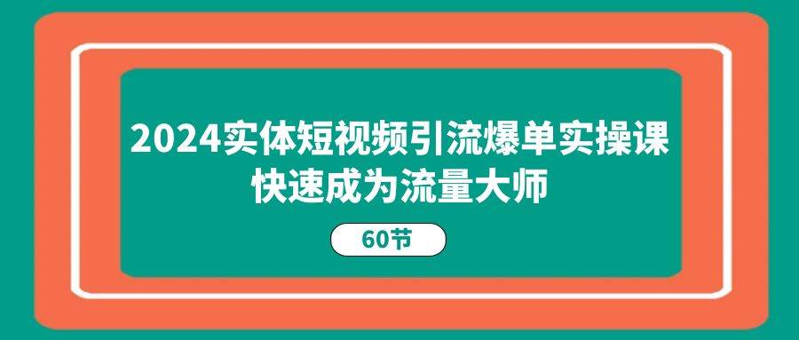 2024实体短视频引流爆单实操课，快速成为流量大师（60节）插图