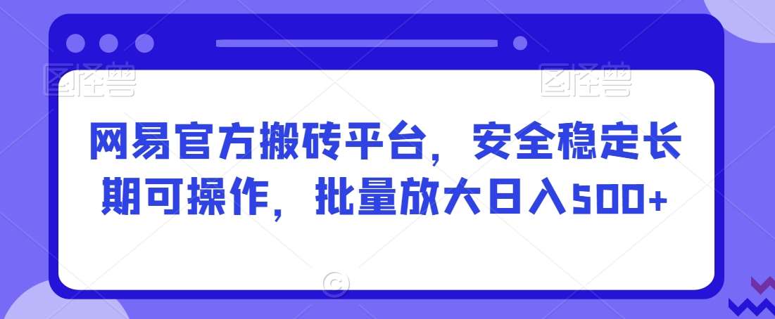 网易官方搬砖平台，安全稳定长期可操作，批量放大日入500+【揭秘】插图