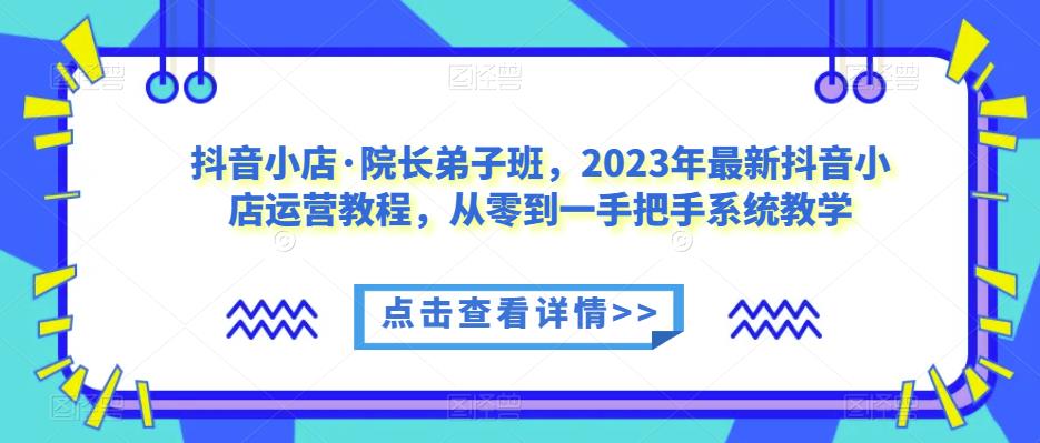 抖音小店·院长弟子班，2023年最新抖音小店运营教程，从零到一手把手系统教学插图