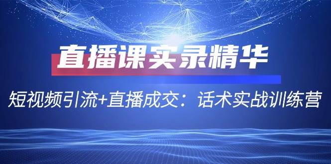 （12519期）直播课实录精华：短视频引流+直播成交：话术实战训练营插图