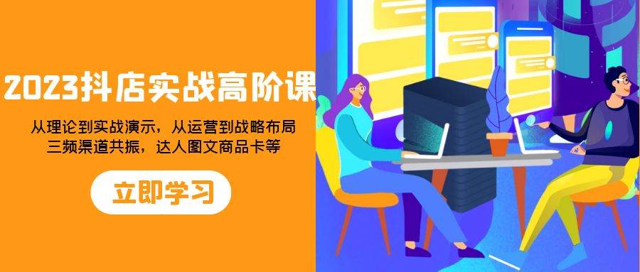 （7989期）2023抖店实战高阶课：从理论到实战演示，从运营到战略布局，三频渠道共…插图