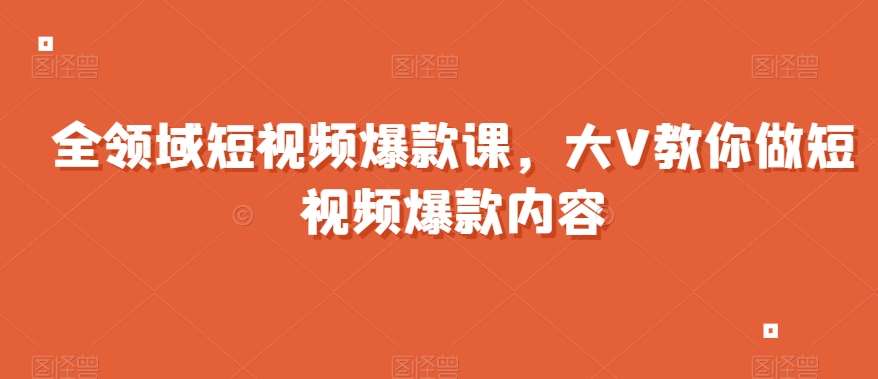 全领域短视频爆款课，全网两千万粉丝大V教你做短视频爆款内容插图