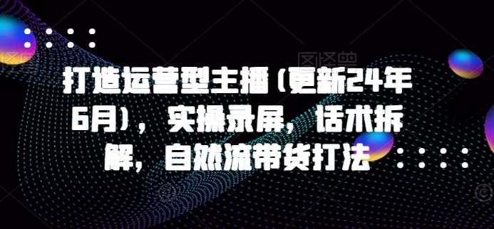 打造运营型主播(更新24年9月)，实操录屏，话术拆解，自然流带货打法插图