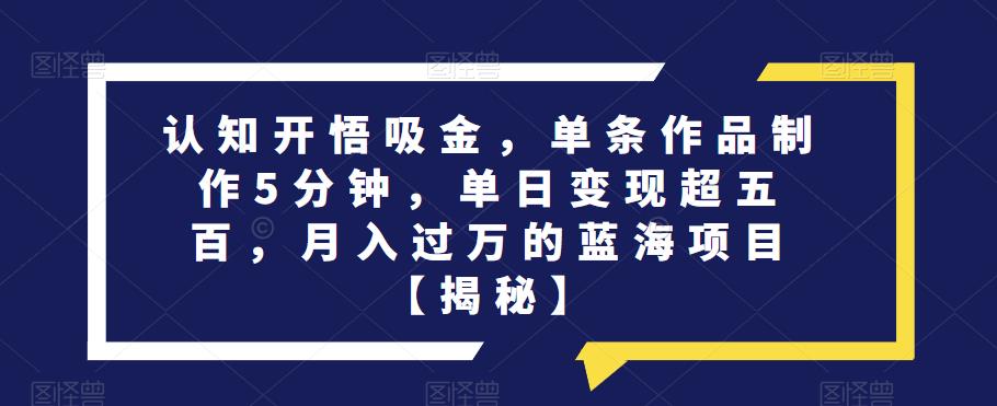 认知开悟吸金，单条作品制作5分钟，单日变现超五百，月入过万的蓝海项目【揭秘】插图