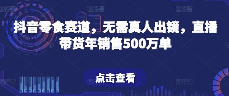 抖音零食赛道，无需真人出镜，直播带货年销售500万单【揭秘】插图