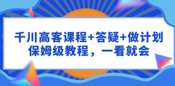 （9664期）千川 高客课程+答疑+做计划，保姆级教程，一看就会插图