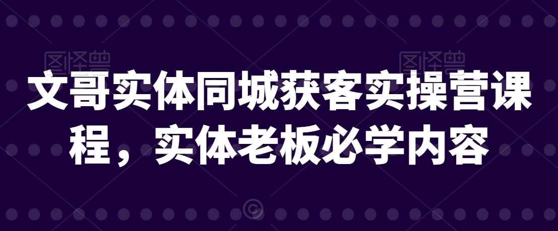 文哥实体同城获客实操营课程，实体老板必学内容插图