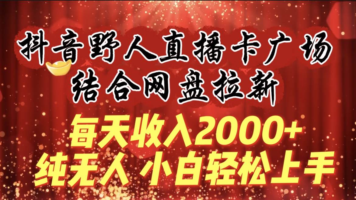 （9504期）每天收入2000+，抖音野人直播卡广场，结合网盘拉新，纯无人，小白轻松上手插图