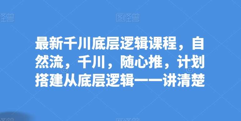 最新千川底层逻辑课程，自然流，千川，随心推，计划搭建从底层逻辑一一讲清楚插图