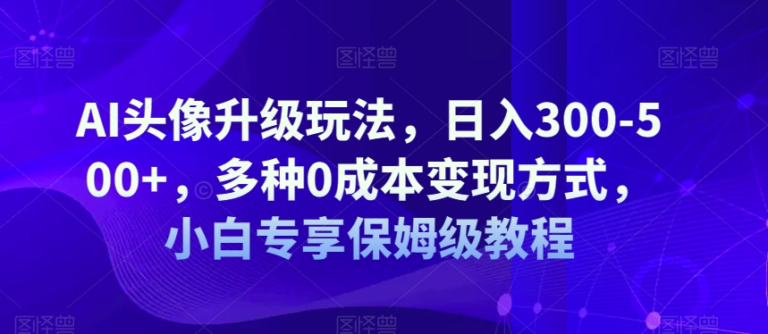 AI头像升级玩法，日入300-500+，多种0成本变现方式，小白专享保姆级教程【揭秘】插图