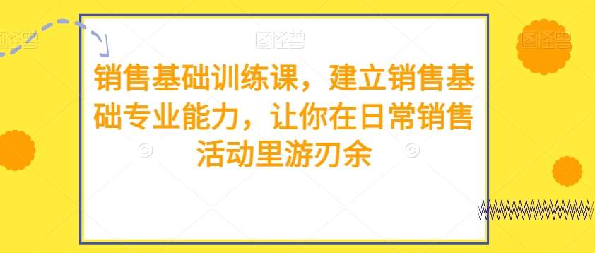 销售基础训练课，建立销售基础专业能力，让你在日常销售活动里游刃余插图