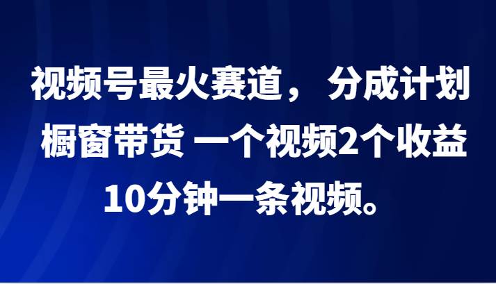 视频号最火赛道， 分成计划， 橱窗带货，一个视频2个收益，10分钟一条视频。插图