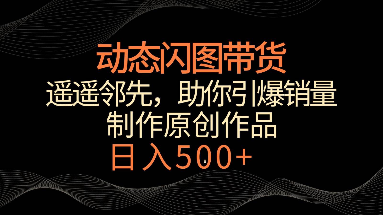 动态闪图带货，遥遥领先，冷门玩法，助你轻松引爆销量！日入500+插图