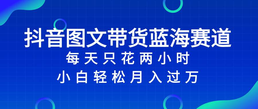 （8127期）抖音图文带货蓝海赛道，每天只花 2 小时，小白轻松入 万插图