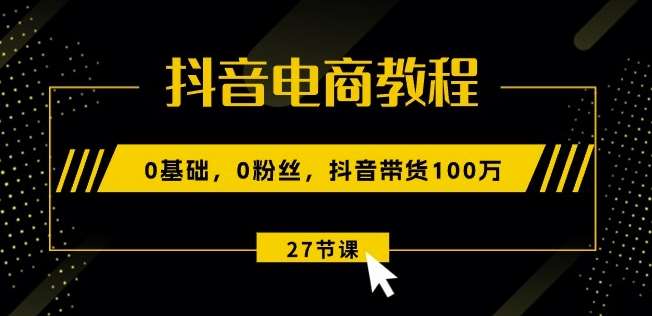 抖音电商教程：0基础，0粉丝，抖音带货100w(27节视频课)插图