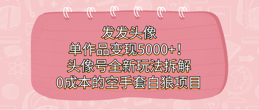 发发头像，单作品变现5000+！头像号全新玩法拆解，0成本的空手套白狼项目插图