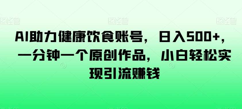 AI助力健康饮食账号，日入500+，一分钟一个原创作品，小白轻松实现引流赚钱【揭秘】插图