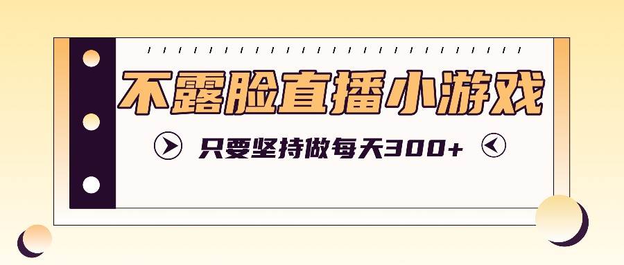 不露脸直播小游戏项目玩法，只要坚持做，轻松实现每天300+插图