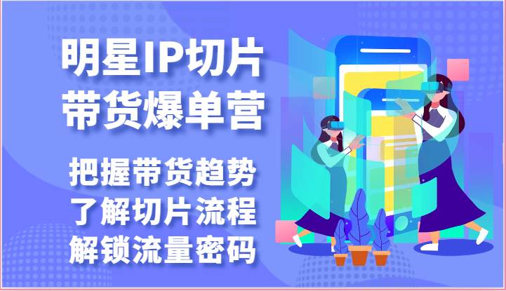 明星IP切片带货爆单营-把握带货趋势，了解切片流程，解锁流量密码（69节）插图