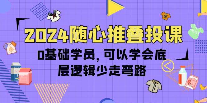 （10017期）2024随心推叠投课，0基础学员，可以学会底层逻辑少走弯路（14节）插图