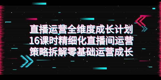 直播运营-全维度 成长计划，16课时精细化直播间运营策略拆解零基础运营成长插图