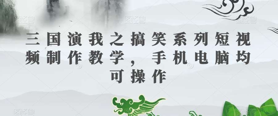 三国演我之搞笑系列短视频制作教学，手机电脑均可操作插图