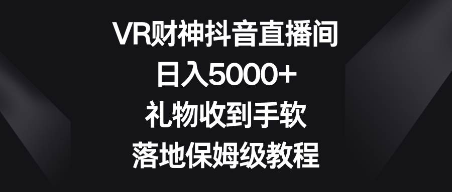 （8512期）VR财神抖音直播间，日入5000+，礼物收到手软，落地保姆级教程插图