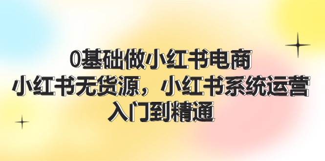 （11960期）0基础做小红书电商，小红书无货源，小红书系统运营，入门到精通 (70节)插图