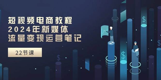 （10957期）短视频电商教程：2024年新媒体流量变现运营笔记（25节课）插图