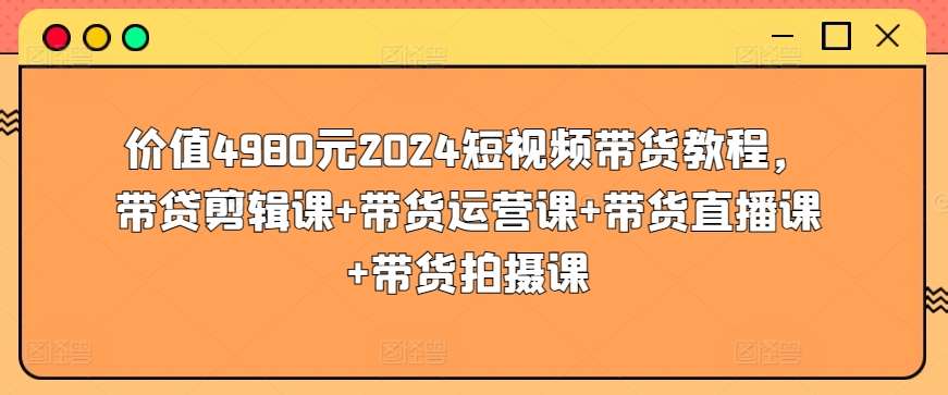 价值4980元2024短视频带货教程，带贷剪辑课+带货运营课+带货直播课+带货拍摄课插图