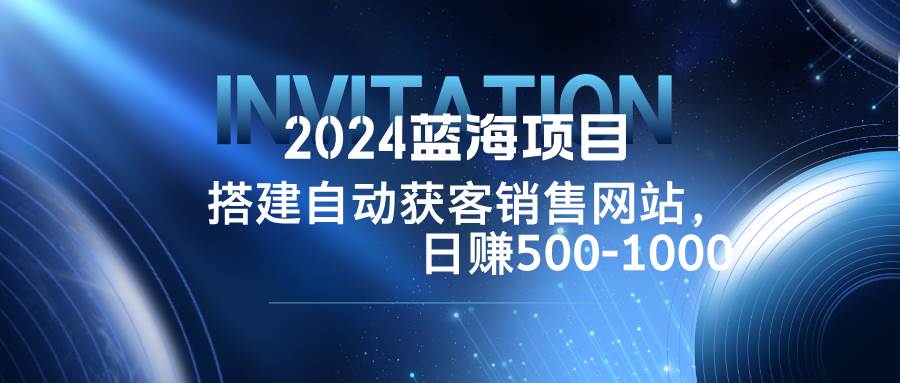 （12743期）2024蓝海项目，搭建销售网站，自动获客，日赚500-1000插图