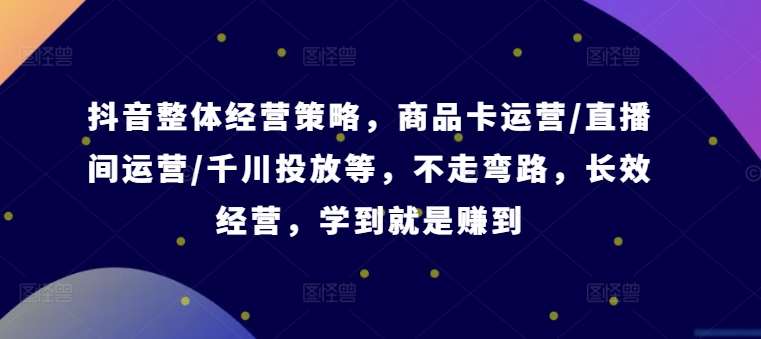 抖音整体经营策略，商品卡运营/直播间运营/千川投放等，不走弯路，学到就是赚到【录音】插图