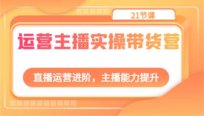 运营主播实操带货营：直播运营进阶，主播能力提升（21节课）插图