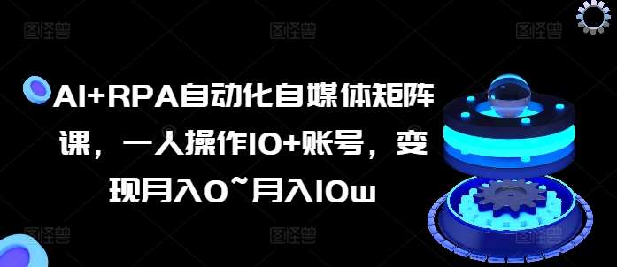 AI+RPA自动化自媒体矩阵课，一人操作10+账号，变现月入0~月入10w插图