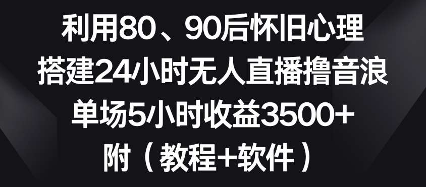 利用80、90后怀旧心理，搭建24小时无人直播撸音浪，单场5小时收益3500+（教程+软件）【揭秘】插图