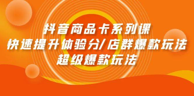 （9988期）抖音商品卡系列课：快速提升体验分/店群爆款玩法/超级爆款玩法插图