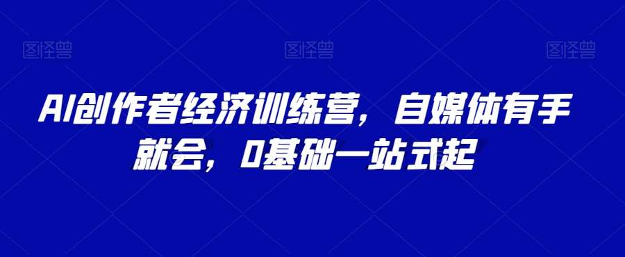 AI创作者经济训练营，自媒体有手就会，0基础一站式起插图