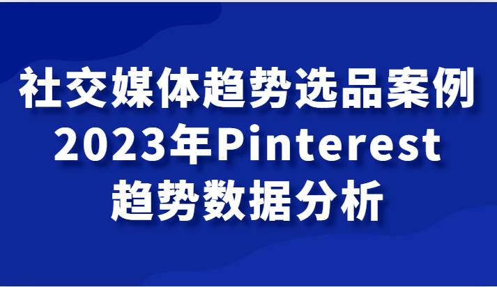 社交媒体趋势选品案例，2023年Pinterest趋势数据分析课插图