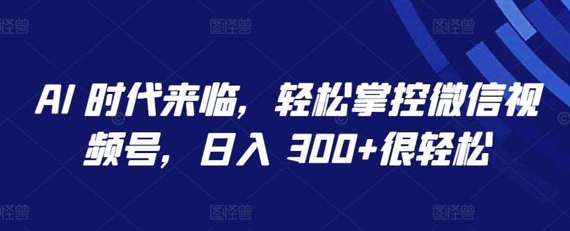 AI 时代来临，轻松掌控微信视频号，日入 300+很轻松【揭秘】插图