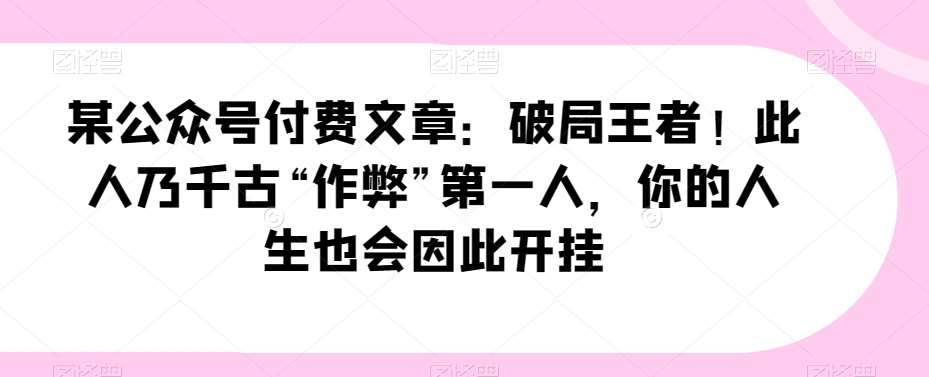 某公众号付费文章：破局王者！此人乃千古“作弊”第一人，你的人生也会因此开挂插图