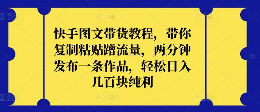 快手图文带货教程，带你复制粘贴蹭流量，两分钟发布一条作品，轻松日入几百块纯利【揭秘】插图