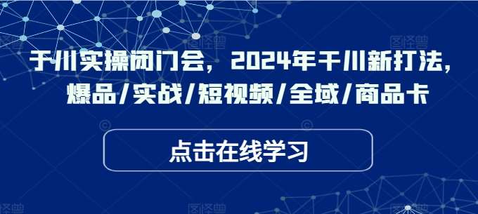 于川实操闭门会，2024年干川新打法，爆品/实战/短视频/全域/商品卡插图