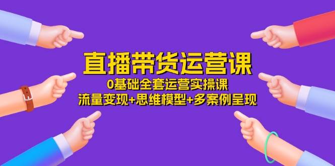 直播带货运营课，0基础全套运营实操 流量变现+思维模型+多案例呈现（34节）插图