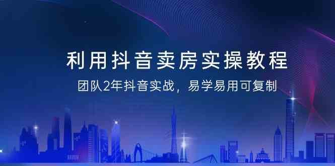 利用抖音卖房实操教程，团队2年抖音实战，易学易用可复制（无水印课程）插图