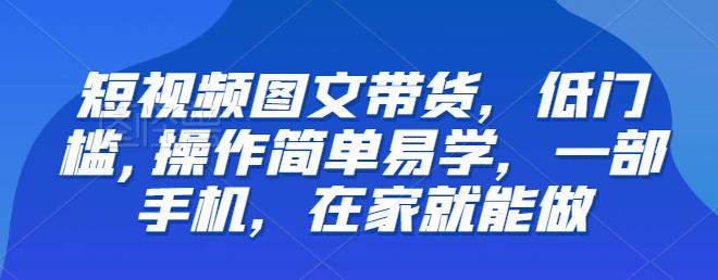 【推荐】短视频图文带货，低门槛,操作简单易学，一部手机，在家就能做插图