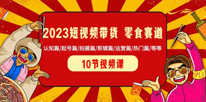 （8358期）2023短视频带货 零食赛道 认知篇/起号篇/拍摄篇/剪辑篇/运营篇/热门篇/等等插图